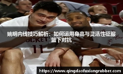 姚明内线技巧解析：如何运用身高与灵活性征服篮下对抗