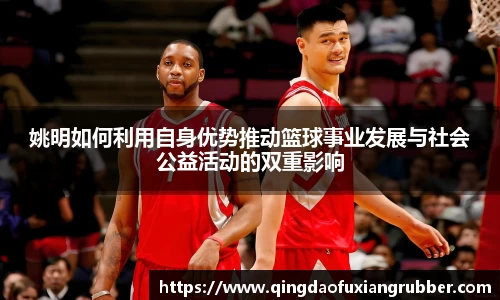 姚明如何利用自身优势推动篮球事业发展与社会公益活动的双重影响