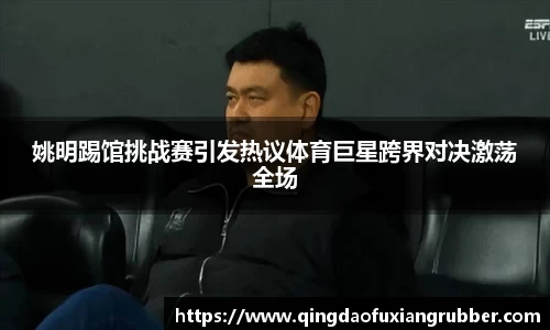 姚明踢馆挑战赛引发热议体育巨星跨界对决激荡全场