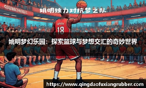 姚明梦幻乐园：探索篮球与梦想交汇的奇妙世界