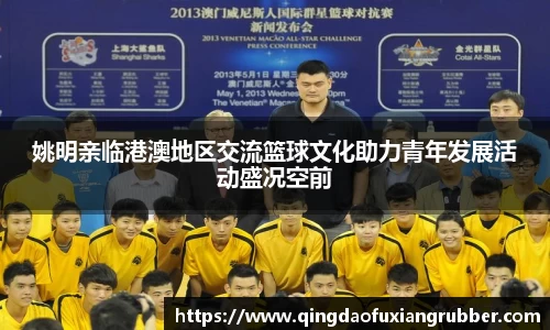姚明亲临港澳地区交流篮球文化助力青年发展活动盛况空前