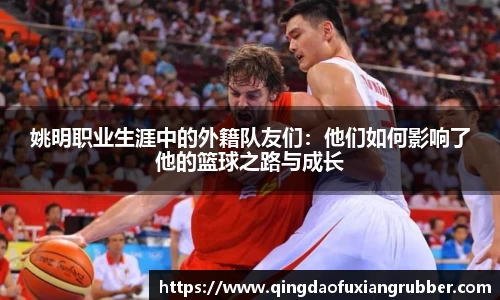 姚明职业生涯中的外籍队友们：他们如何影响了他的篮球之路与成长