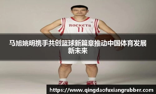 马旭姚明携手共创篮球新篇章推动中国体育发展新未来