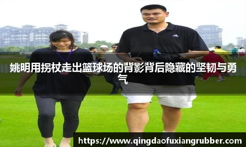 姚明用拐杖走出篮球场的背影背后隐藏的坚韧与勇气