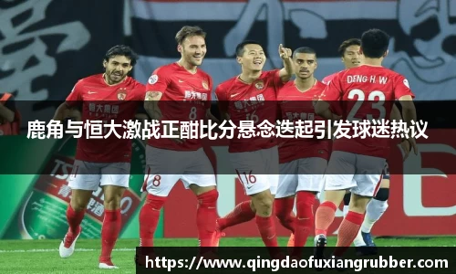 鹿角与恒大激战正酣比分悬念迭起引发球迷热议